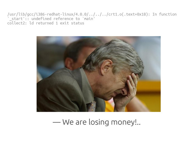 /usr/lib/gcc/i386-redhat-linux/4.0.0/../../../crt1.o(.text+0x18): In function
`_start':: undefined reference to `main'
collect2: ld returned 1 exit status
— We are losing money!..
