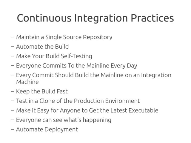 Continuous Integration Practices
―
Maintain a Single Source Repository
―
Automate the Build
―
Make Your Build Self-Testing
―
Everyone Commits To the Mainline Every Day
―
Every Commit Should Build the Mainline on an Integration
Machine
―
Keep the Build Fast
―
Test in a Clone of the Production Environment
―
Make it Easy for Anyone to Get the Latest Executable
―
Everyone can see what's happening
―
Automate Deployment
