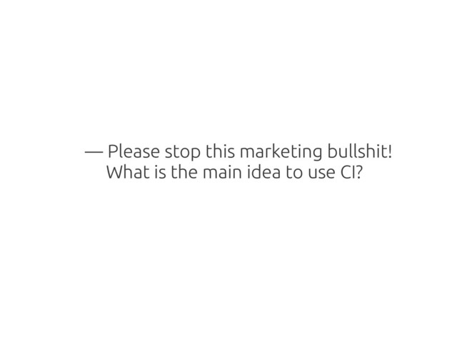 — Please stop this marketing bullshit!
What is the main idea to use CI?
responsibility for developers.

