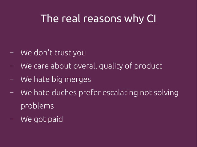 The real reasons why CI
―
We don't trust you
―
We care about overall quality of product
―
We hate big merges
―
We hate duches prefer escalating not solving
problems
―
We got paid
