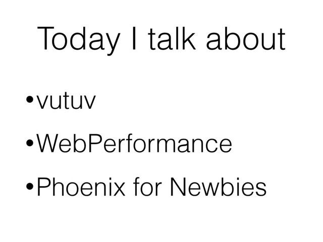 Today I talk about
•vutuv
•WebPerformance
•Phoenix for Newbies
