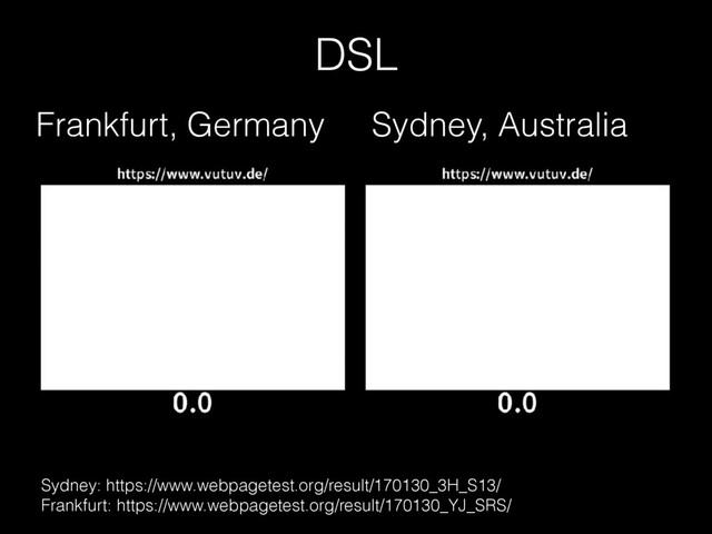 Frankfurt, Germany Sydney, Australia
Sydney: https://www.webpagetest.org/result/170130_3H_S13/ 
Frankfurt: https://www.webpagetest.org/result/170130_YJ_SRS/
DSL
