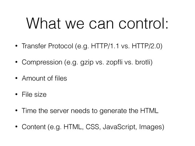 What we can control:
• Transfer Protocol (e.g. HTTP/1.1 vs. HTTP/2.0)
• Compression (e.g. gzip vs. zopﬂi vs. brotli)
• Amount of ﬁles
• File size
• Time the server needs to generate the HTML
• Content (e.g. HTML, CSS, JavaScript, Images)
