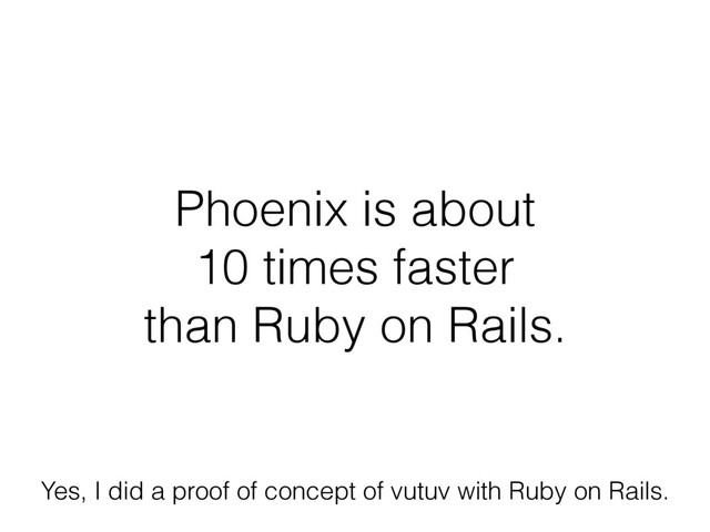 Phoenix is about  
10 times faster  
than Ruby on Rails.
Yes, I did a proof of concept of vutuv with Ruby on Rails.
