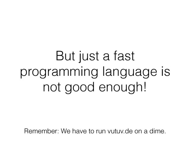But just a fast
programming language is
not good enough!
Remember: We have to run vutuv.de on a dime.
