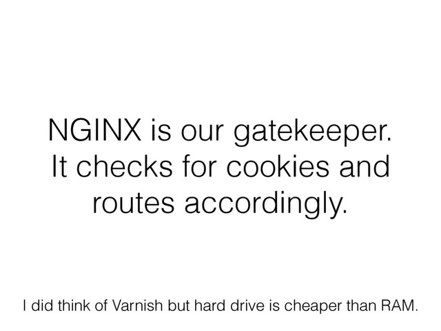 NGINX is our gatekeeper.
It checks for cookies and
routes accordingly.
I did think of Varnish but hard drive is cheaper than RAM.
