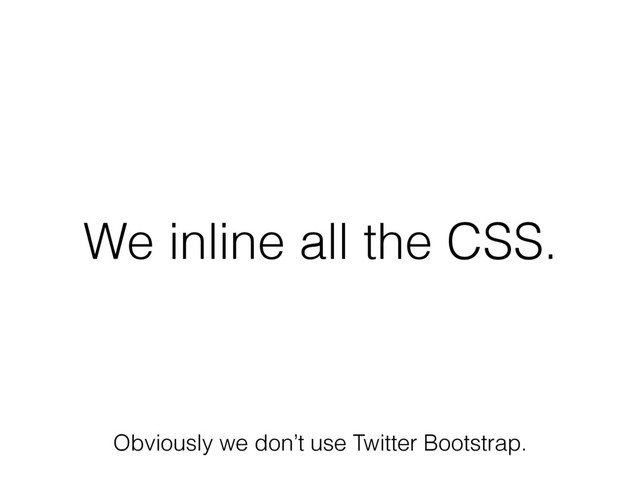 We inline all the CSS.
Obviously we don’t use Twitter Bootstrap.
