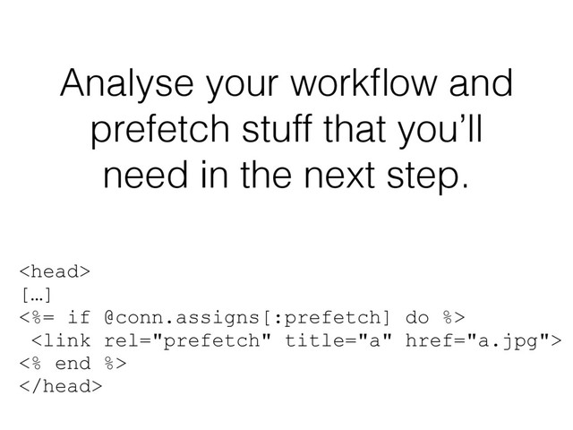 Analyse your workﬂow and
prefetch stuff that you’ll
need in the next step.

[…]
<%= if @conn.assigns[:prefetch] do %>

<% end %>

