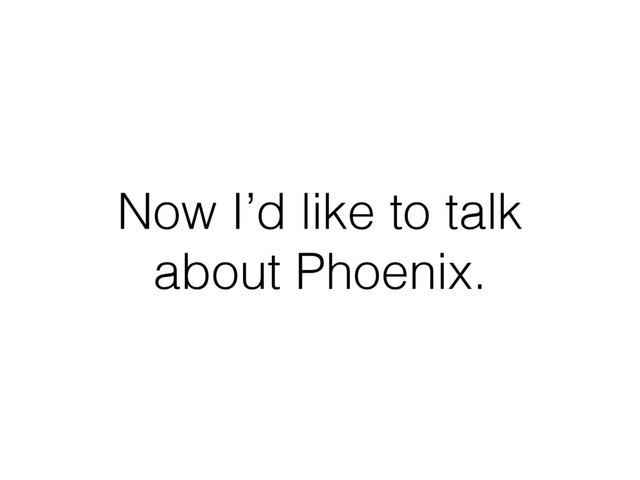 Now I’d like to talk
about Phoenix.
