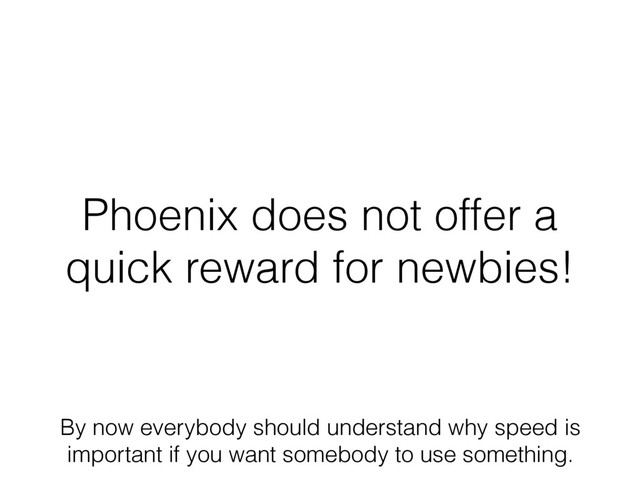 Phoenix does not offer a
quick reward for newbies!
By now everybody should understand why speed is
important if you want somebody to use something.
