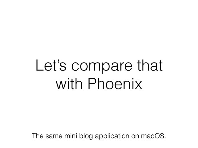 Let’s compare that
with Phoenix
The same mini blog application on macOS.
