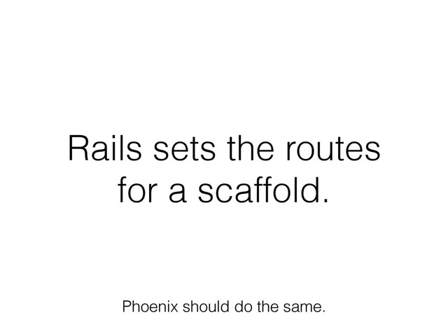 Rails sets the routes
for a scaffold.
Phoenix should do the same.
