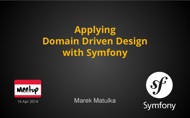 Applying
Domain Driven Design
with Symfony
Marek Matulka
16 Apr 2014
