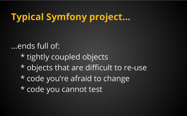 Typical Symfony project...
...ends full of:
* tightly coupled objects
* objects that are difficult to re-use
* code you’re afraid to change
* code you cannot test
