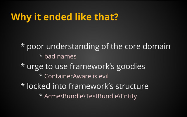 Why it ended like that?
* poor understanding of the core domain
* bad names
* urge to use framework’s goodies
* ContainerAware is evil
* locked into framework’s structure
* Acme\Bundle\TestBundle\Entity
