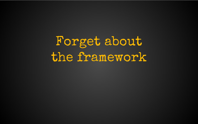 Forget about
the framework
