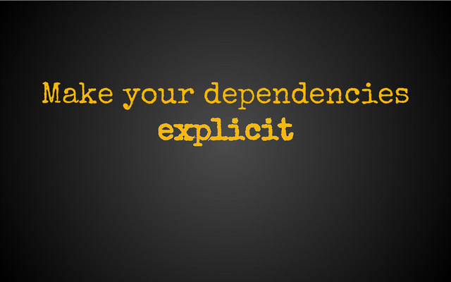 Make your dependencies
explicit
