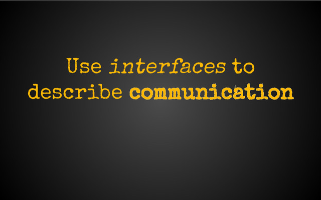 Use interfaces to
describe communication
