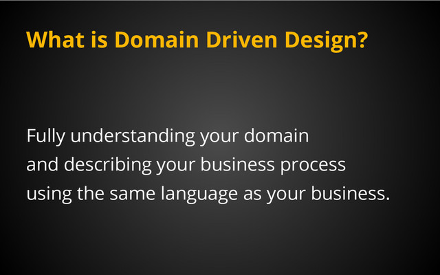 What is Domain Driven Design?
Fully understanding your domain
and describing your business process
using the same language as your business.
