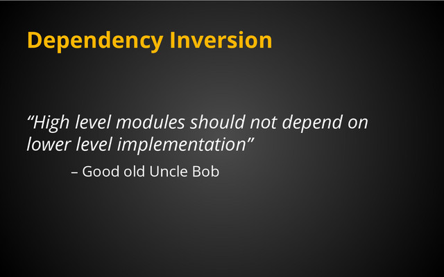 Dependency Inversion
“High level modules should not depend on
lower level implementation”
– Good old Uncle Bob
