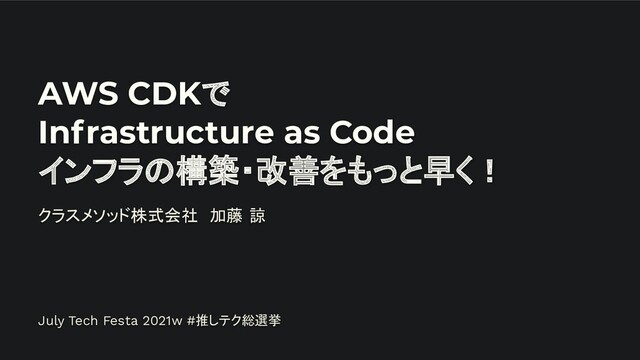 AWS CDKで
Infrastructure as Code
インフラの構築・改善をもっと早く！
クラスメソッド株式会社　加藤 諒
July Tech Festa 2021w #推しテク総選挙

