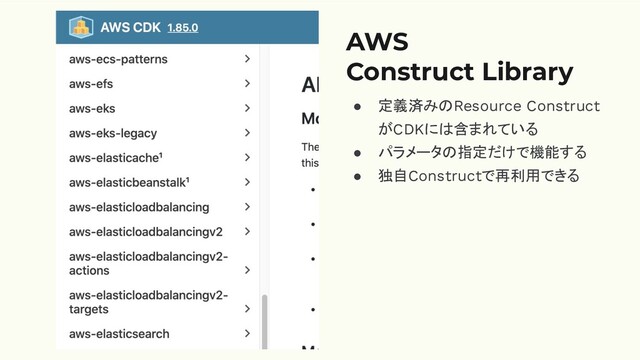 AWS
Construct Library
● 定義済みのResource Construct
がCDKには含まれている
● パラメータの指定だけで機能する
● 独自Constructで再利用できる
