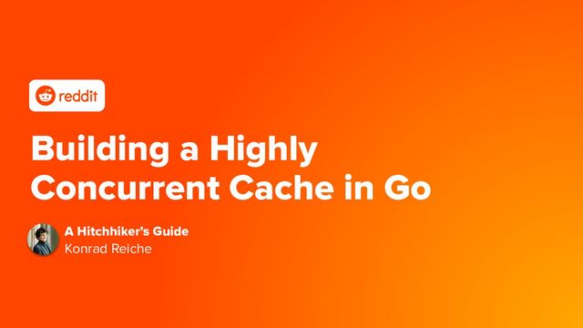 Building a Highly
Concurrent Cache in Go
A Hitchhiker’s Guide
Konrad Reiche
