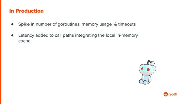 ● Spike in number of goroutines, memory usage & timeouts
● Latency added to call paths integrating the local in-memory
cache
In Production
