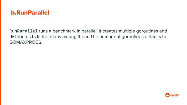 b.RunParallel
RunParallel runs a benchmark in parallel. It creates multiple goroutines and
distributes b.N iterations among them. The number of goroutines defaults to
GOMAXPROCS.
