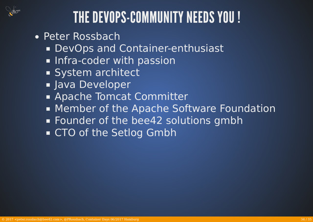 34 / 35
© 2017 , @PRossbach, Container Days 06/2017 Hamburg
Peter Rossbach
DevOps and Container-enthusiast
Infra-coder with passion
System architect
Java Developer
Apache Tomcat Committer
Member of the Apache Software Foundation
Founder of the bee42 solutions gmbh
CTO of the Setlog Gmbh

