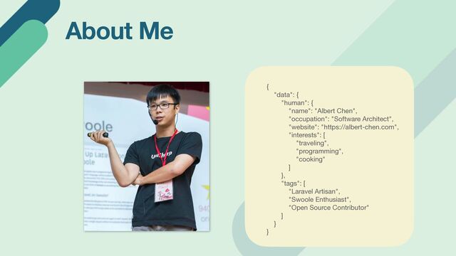 About Me
{

"data": {

"human": {

"name": "Albert Chen",

"occupation": "Software Architect",

"website": "https://albert-chen.com",

"interests": [

"traveling",

"programming",

"cooking"

]

},

"tags": [

"Laravel Artisan",

"Swoole Enthusiast",

"Open Source Contributor"

]

}

}
