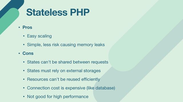Stateless PHP
• Pros
• Easy scaling

• Simple, less risk causing memory leaks

• Cons
• States can't be shared between requests

• States must rely on external storages

• Resources can't be reused e
ffi
ciently

• Connection cost is expensive (like database)

• Not good for high performance
