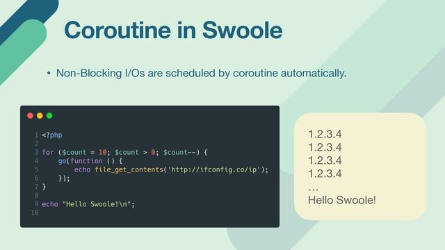 Coroutine in Swoole
1.2.3.4

1.2.3.4

1.2.3.4

1.2.3.4

…

Hello Swoole!

• Non-Blocking I/Os are scheduled by coroutine automatically.
