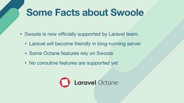 Some Facts about Swoole
• Swoole is now o
ffi
cially supported by Laravel team.

• Laravel will become friendly in long-running server

• Some Octane features rely on Swoole

• No coroutine features are supported yet
