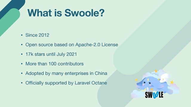 What is Swoole?
• Since 2012

• Open source based on Apache-2.0 License

• 17k stars until July 2021

• More than 100 contributors

• Adopted by many enterprises in China

• O
ffi
cially supported by Laravel Octane
