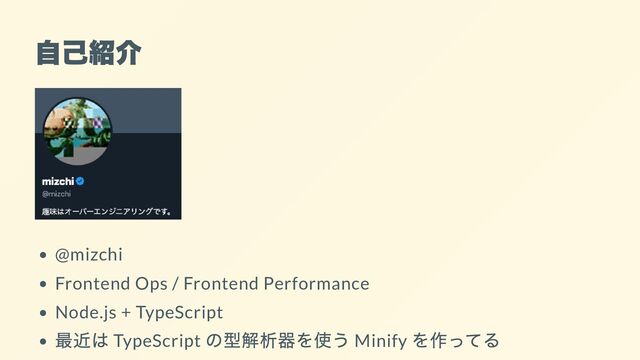 自己紹介
@mizchi
Frontend Ops / Frontend Performance
Node.js + TypeScript
最近は TypeScript
の型解析器を使う Minify
を作ってる
