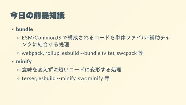 今日の前提知識
bundle
ESM/CommonJS
で構成されるコードを単体ファイル+
補助チャ
ンクに結合する処理
webpack, rollup, esbuild --bundle (vite), swcpack
等
minify
意味を変えずに短いコードに変形する処理
terser, esbuild --minify, swc minify
等
