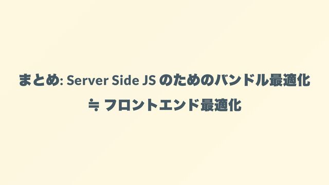 まとめ
: Server Side JS
のためのバンドル最適化
≒ フロントエンド最適化
