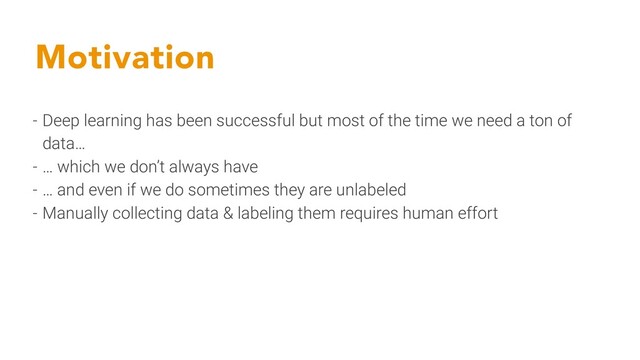 Motivation
- Deep learning has been successful but most of the time we need a ton of
data…
- … which we don’t always have
- … and even if we do sometimes they are unlabeled
- Manually collecting data & labeling them requires human effort
