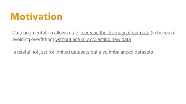 Motivation
- Data augmentation allows us to increase the diversity of our data (in hopes of
avoiding overfitting) without actually collecting new data
- Is useful not just for limited datasets but also imbalanced datasets
