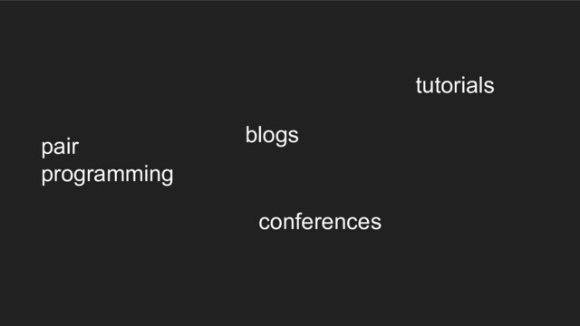 pair
programming
blogs
conferences
tutorials
