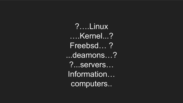 ?….Linux
….Kernel...?
Freebsd… ?
...deamons…?
?...servers…
Information…
computers..
