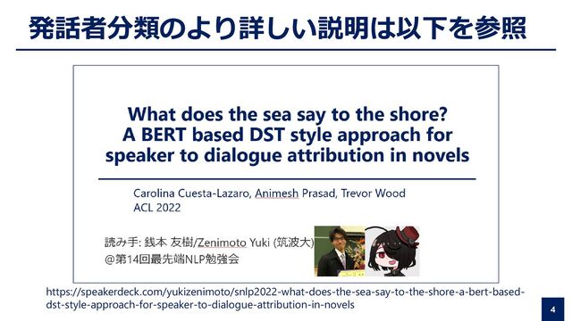 4
発話者分類のより詳しい説明は以下を参照
https://speakerdeck.com/yukizenimoto/snlp2022-what-does-the-sea-say-to-the-shore-a-bert-based-
dst-style-approach-for-speaker-to-dialogue-attribution-in-novels
