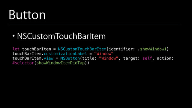 Button
• NSCustomTouchBarItem
let touchBarItem = NSCustomTouchBarItem(identifier: .showWindow1)
touchBarItem.customizationLabel = "Window"
touchBarItem.view = NSButton(title: "Window", target: self, action:
#selector(showWindowItemDidTap))

