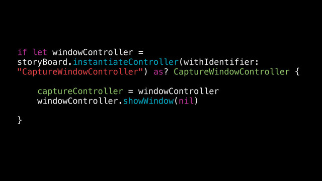 if let windowController =
storyBoard.instantiateController(withIdentifier:
"CaptureWindowController") as? CaptureWindowController {
captureController = windowController
windowController.showWindow(nil)
}
