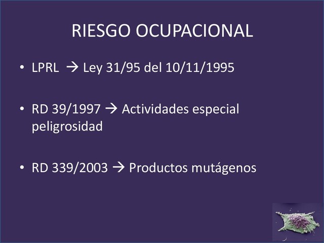 RIESGO OCUPACIONAL
• LPRL → Ley 31/95 del 10/11/1995
• RD 39/1997 → Actividades especial
peligrosidad
• RD 339/2003 → Productos mutágenos
