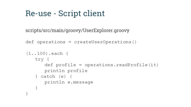 Re-use - Script client
def operations = createUserOperations()
(1..100).each {
try {
def profile = operations.readProfile(it)
println profile
} catch (e) {
println e.message
}
}
scripts/src/main/groovy/UserExplorer.groovy
