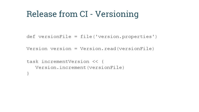 Release from CI - Versioning
def versionFile = file('version.properties')
Version version = Version.read(versionFile)
task incrementVersion << {
Version.increment(versionFile)
}
