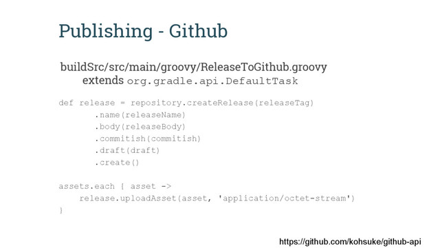 Publishing - Github
def release = repository.createRelease(releaseTag)
.name(releaseName)
.body(releaseBody)
.commitish(commitish)
.draft(draft)
.create()
assets.each { asset ->
release.uploadAsset(asset, 'application/octet-stream')
}
buildSrc/src/main/groovy/ReleaseToGithub.groovy
extends org.gradle.api.DefaultTask
https://github.com/kohsuke/github-api
