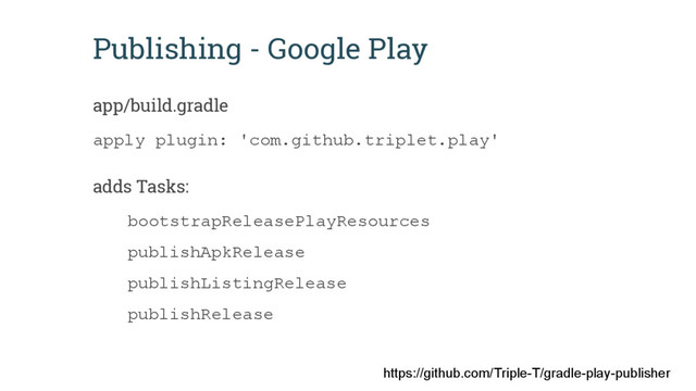 Publishing - Google Play
app/build.gradle
apply plugin: 'com.github.triplet.play'
adds Tasks:
bootstrapReleasePlayResources
publishApkRelease
publishListingRelease
publishRelease
https://github.com/Triple-T/gradle-play-publisher
